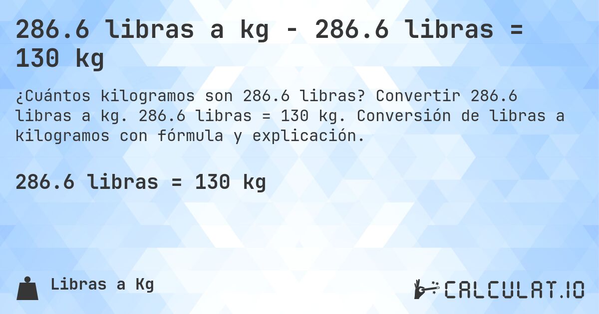 286.6 libras a kg - 286.6 libras = 130 kg. Convertir 286.6 libras a kg. 286.6 libras = 130 kg. Conversión de libras a kilogramos con fórmula y explicación.