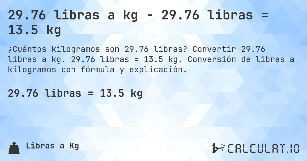 29.76 libras a kg - 29.76 libras = 13.5 kg. Convertir 29.76 libras a kg. 29.76 libras = 13.5 kg. Conversión de libras a kilogramos con fórmula y explicación.