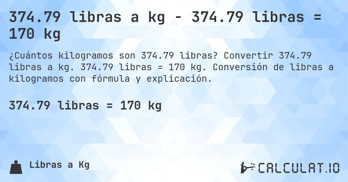 374.79 libras a kg - 374.79 libras = 170 kg. Convertir 374.79 libras a kg. 374.79 libras = 170 kg. Conversión de libras a kilogramos con fórmula y explicación.