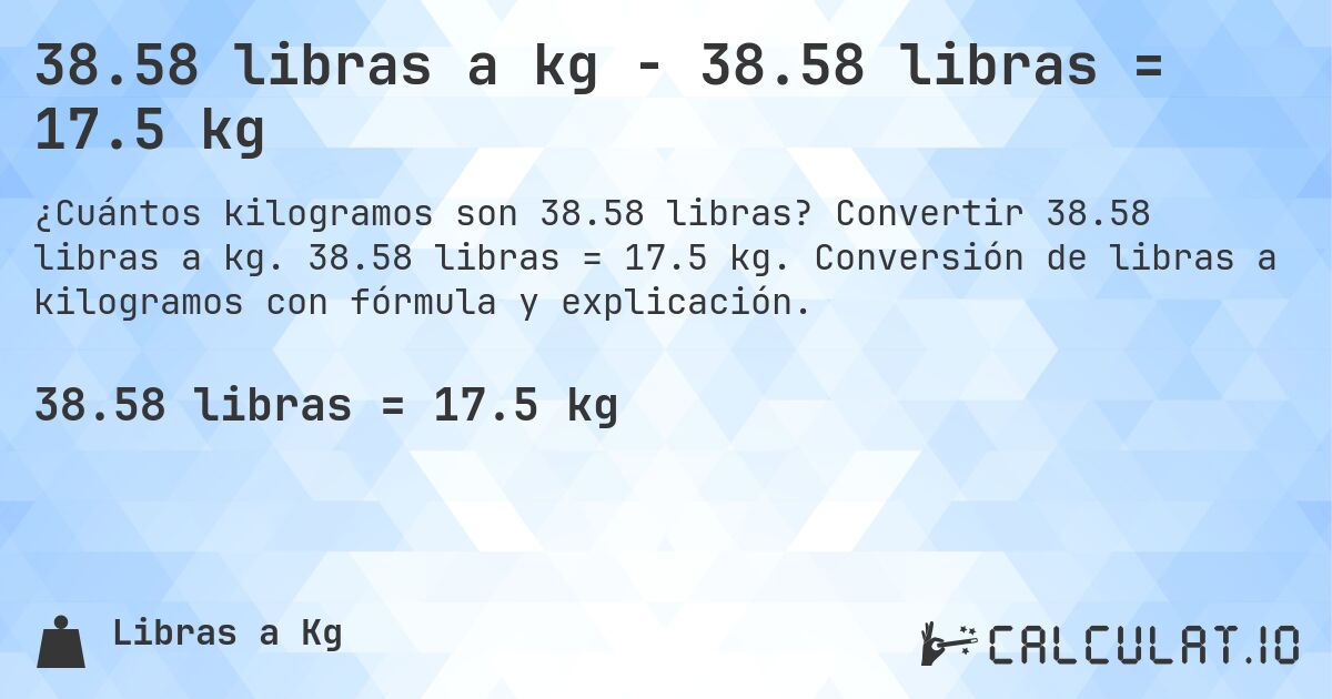 38.58 libras a kg - 38.58 libras = 17.5 kg. Convertir 38.58 libras a kg. 38.58 libras = 17.5 kg. Conversión de libras a kilogramos con fórmula y explicación.