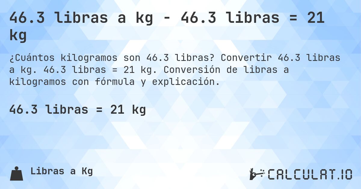 46.3 libras a kg - 46.3 libras = 21 kg. Convertir 46.3 libras a kg. 46.3 libras = 21 kg. Conversión de libras a kilogramos con fórmula y explicación.