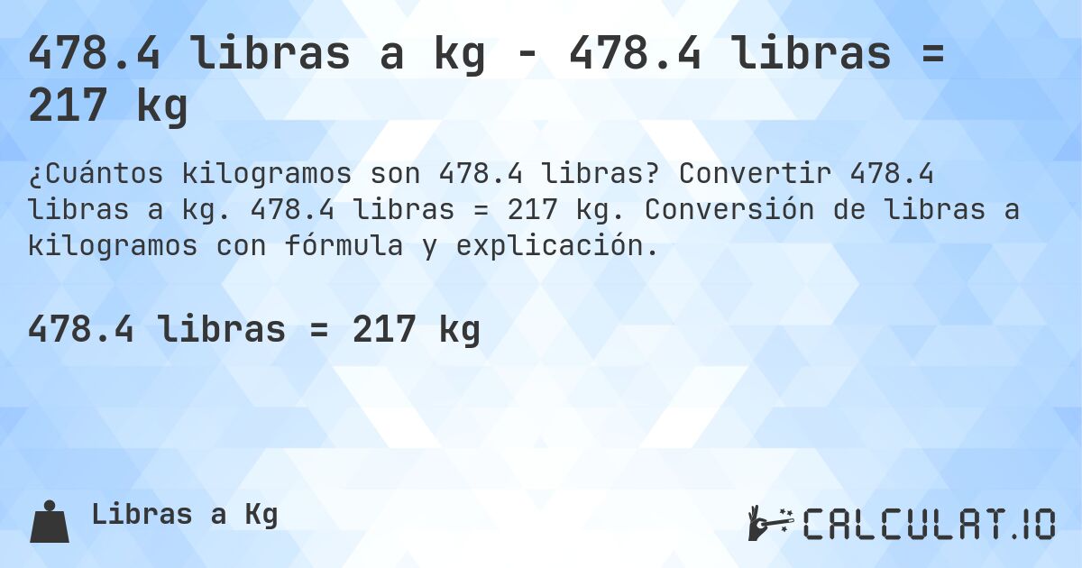 478.4 libras a kg - 478.4 libras = 217 kg. Convertir 478.4 libras a kg. 478.4 libras = 217 kg. Conversión de libras a kilogramos con fórmula y explicación.