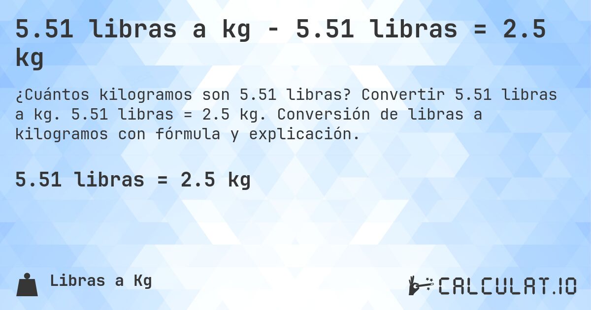 5.51 libras a kg - 5.51 libras = 2.5 kg. Convertir 5.51 libras a kg. 5.51 libras = 2.5 kg. Conversión de libras a kilogramos con fórmula y explicación.