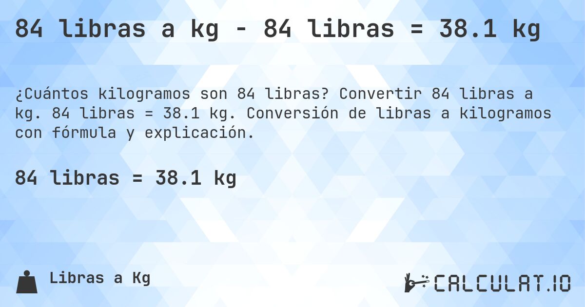 84 libras a kg - 84 libras = 38.1 kg. Convertir 84 libras a kg. 84 libras = 38.1 kg. Conversión de libras a kilogramos con fórmula y explicación.