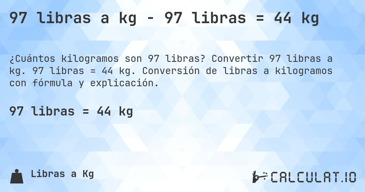 97 libras a kg - 97 libras = 44 kg. Convertir 97 libras a kg. 97 libras = 44 kg. Conversión de libras a kilogramos con fórmula y explicación.