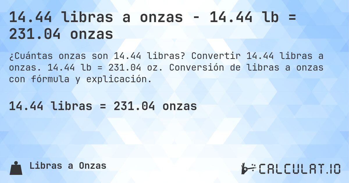 14.44 libras a onzas - 14.44 lb = 231.04 onzas. Convertir 14.44 libras a onzas. 14.44 lb = 231.04 oz. Conversión de libras a onzas con fórmula y explicación.