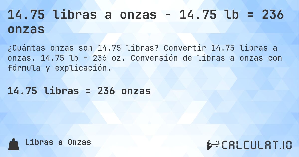 14.75 libras a onzas - 14.75 lb = 236 onzas. Convertir 14.75 libras a onzas. 14.75 lb = 236 oz. Conversión de libras a onzas con fórmula y explicación.