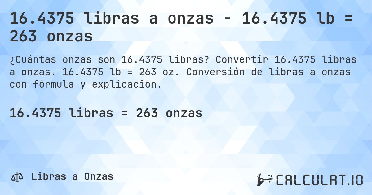 16.4375 libras a onzas - 16.4375 lb = 263 onzas. Convertir 16.4375 libras a onzas. 16.4375 lb = 263 oz. Conversión de libras a onzas con fórmula y explicación.