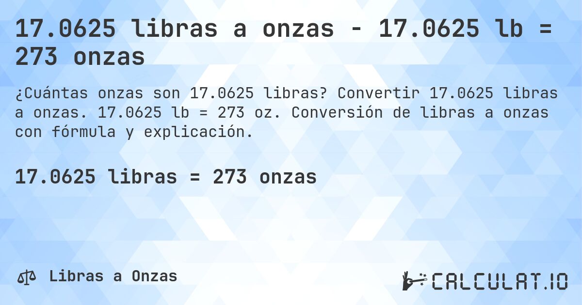 17.0625 libras a onzas - 17.0625 lb = 273 onzas. Convertir 17.0625 libras a onzas. 17.0625 lb = 273 oz. Conversión de libras a onzas con fórmula y explicación.