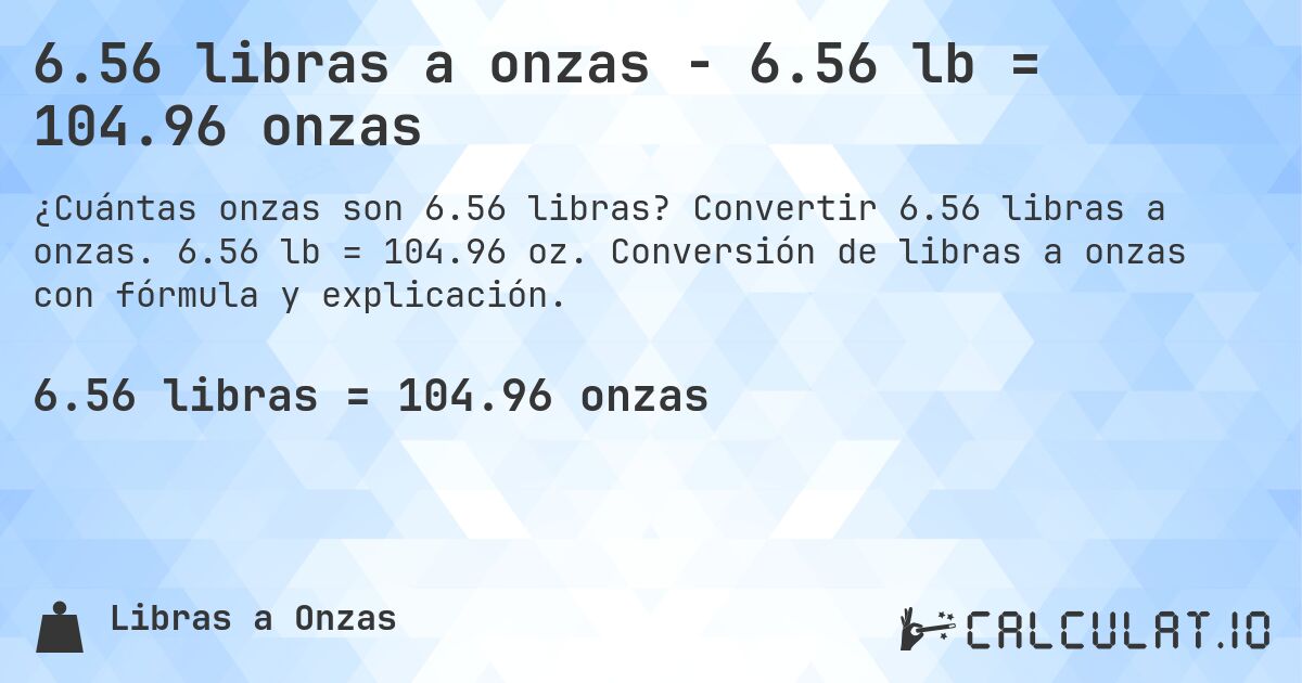 6.56 libras a onzas - 6.56 lb = 104.96 onzas. Convertir 6.56 libras a onzas. 6.56 lb = 104.96 oz. Conversión de libras a onzas con fórmula y explicación.