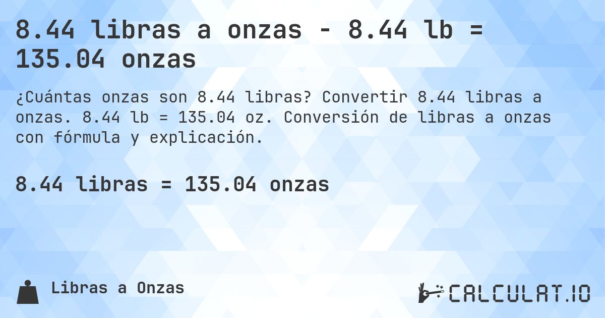 8.44 libras a onzas - 8.44 lb = 135.04 onzas. Convertir 8.44 libras a onzas. 8.44 lb = 135.04 oz. Conversión de libras a onzas con fórmula y explicación.