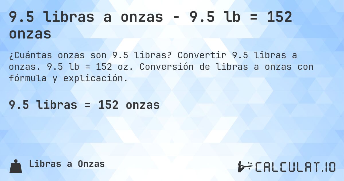 9.5 libras a onzas - 9.5 lb = 152 onzas. Convertir 9.5 libras a onzas. 9.5 lb = 152 oz. Conversión de libras a onzas con fórmula y explicación.