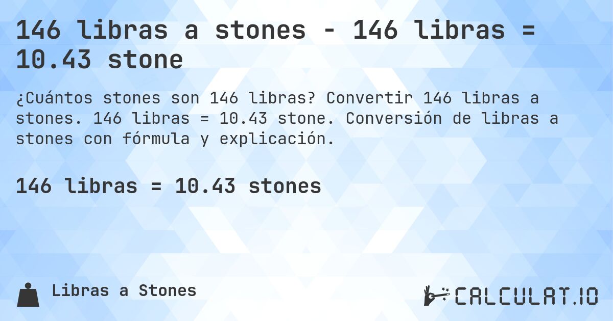 146 libras a stones - 146 libras = 10.43 stone. Convertir 146 libras a stones. 146 libras = 10.43 stone. Conversión de libras a stones con fórmula y explicación.
