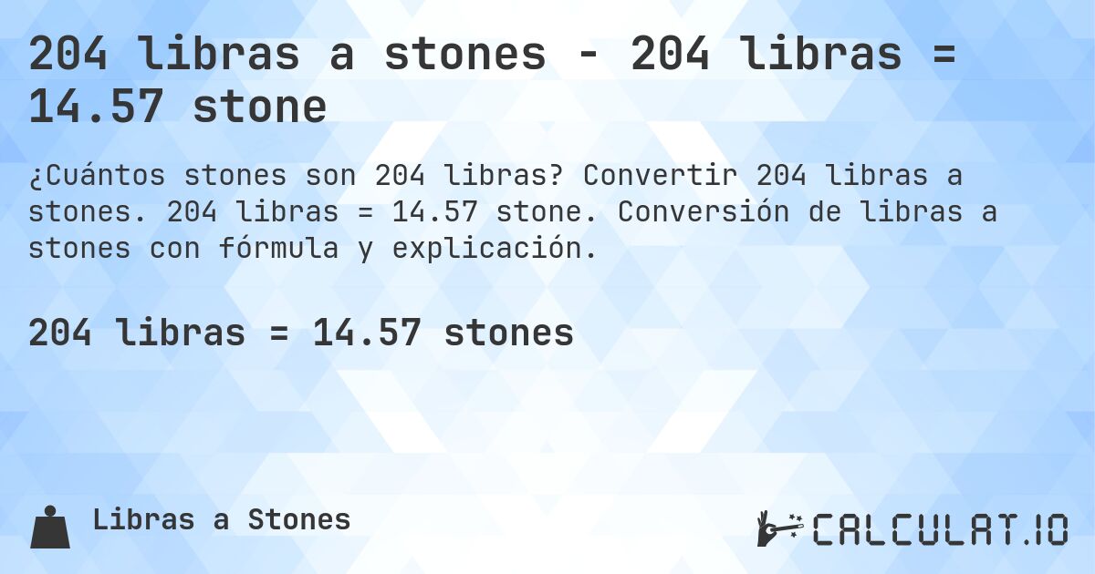 204 libras a stones - 204 libras = 14.57 stone. Convertir 204 libras a stones. 204 libras = 14.57 stone. Conversión de libras a stones con fórmula y explicación.