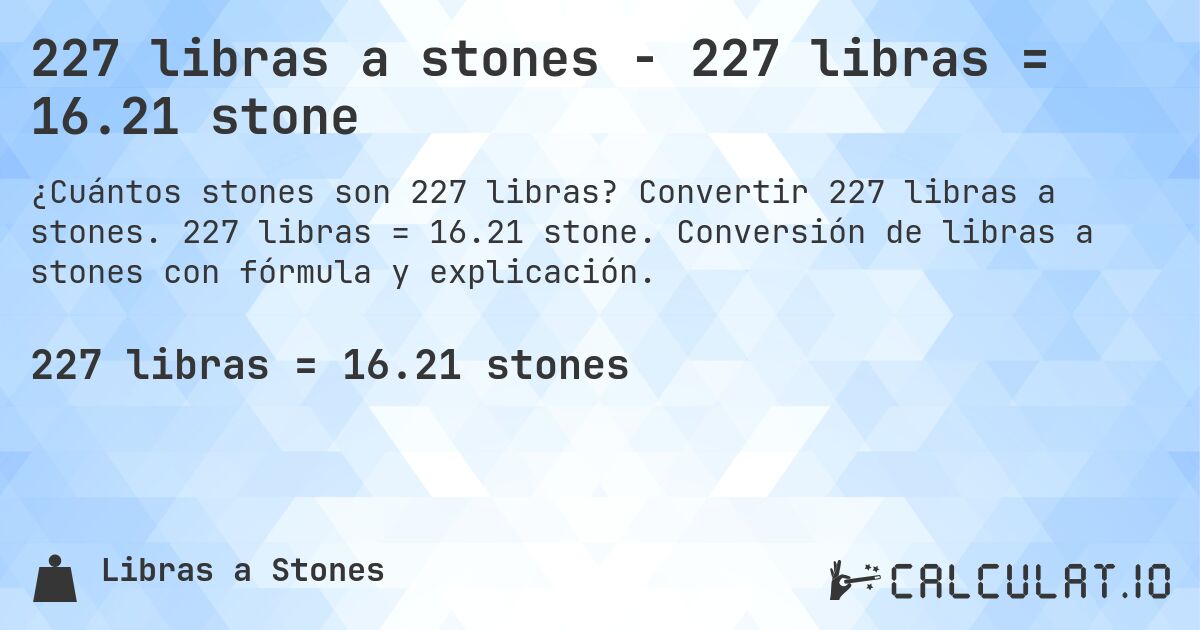 227 libras a stones - 227 libras = 16.21 stone. Convertir 227 libras a stones. 227 libras = 16.21 stone. Conversión de libras a stones con fórmula y explicación.