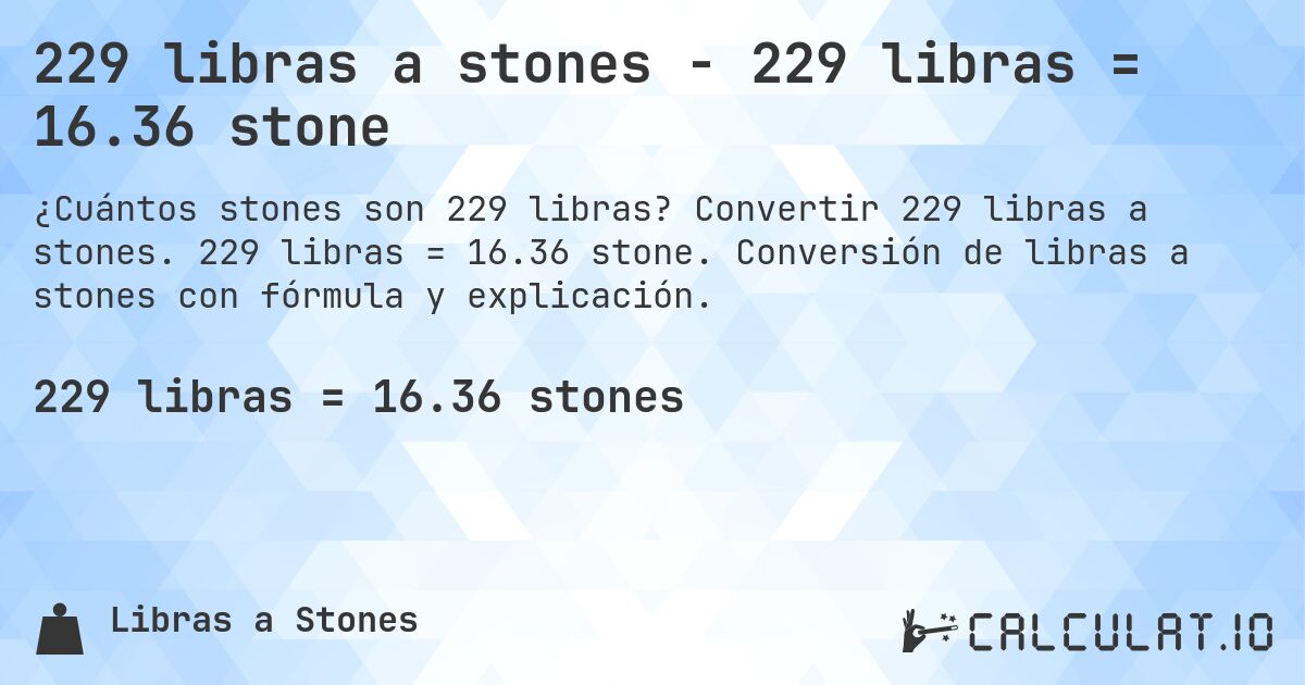 229 libras a stones - 229 libras = 16.36 stone. Convertir 229 libras a stones. 229 libras = 16.36 stone. Conversión de libras a stones con fórmula y explicación.