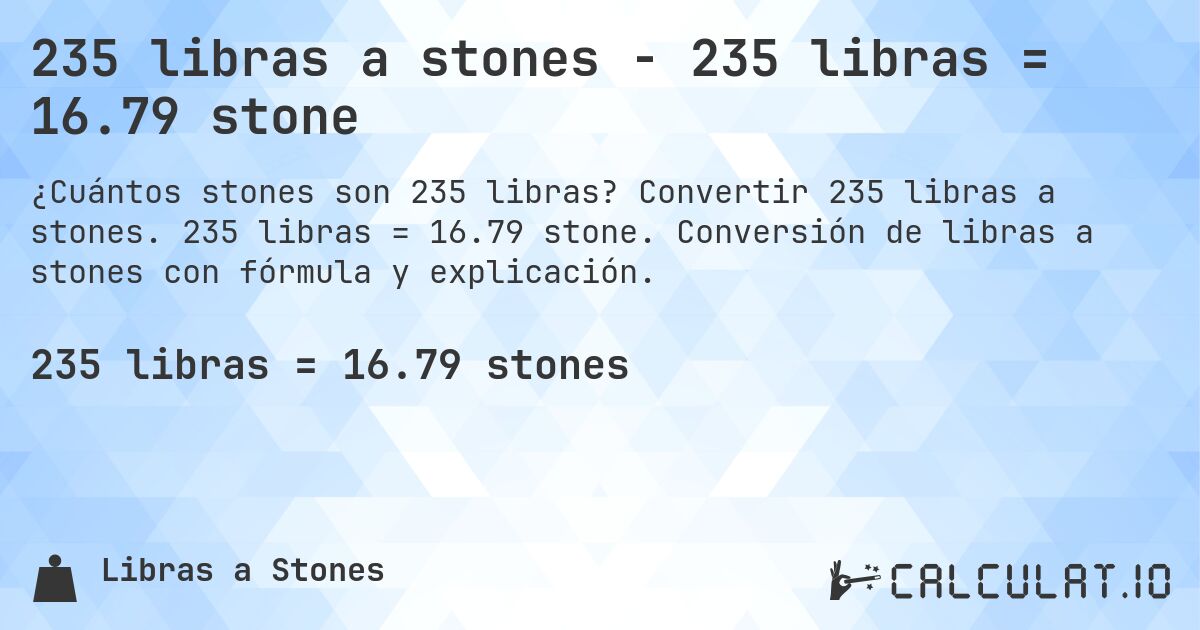 235 libras a stones - 235 libras = 16.79 stone. Convertir 235 libras a stones. 235 libras = 16.79 stone. Conversión de libras a stones con fórmula y explicación.