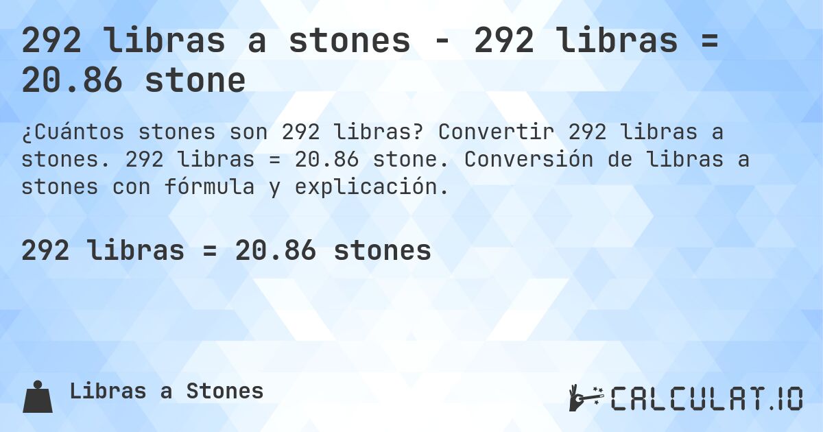 292 libras a stones - 292 libras = 20.86 stone. Convertir 292 libras a stones. 292 libras = 20.86 stone. Conversión de libras a stones con fórmula y explicación.