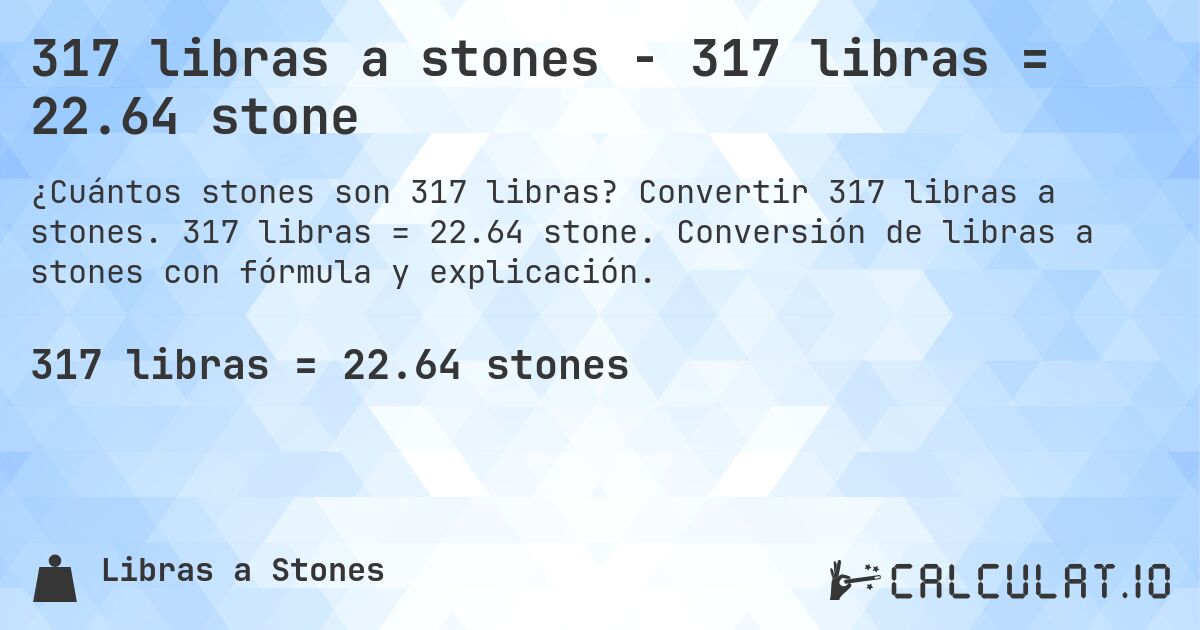317 libras a stones - 317 libras = 22.64 stone. Convertir 317 libras a stones. 317 libras = 22.64 stone. Conversión de libras a stones con fórmula y explicación.