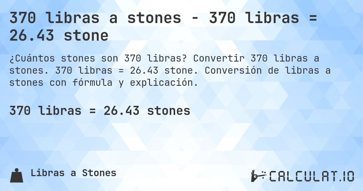 370 libras a stones - 370 libras = 26.43 stone. Convertir 370 libras a stones. 370 libras = 26.43 stone. Conversión de libras a stones con fórmula y explicación.