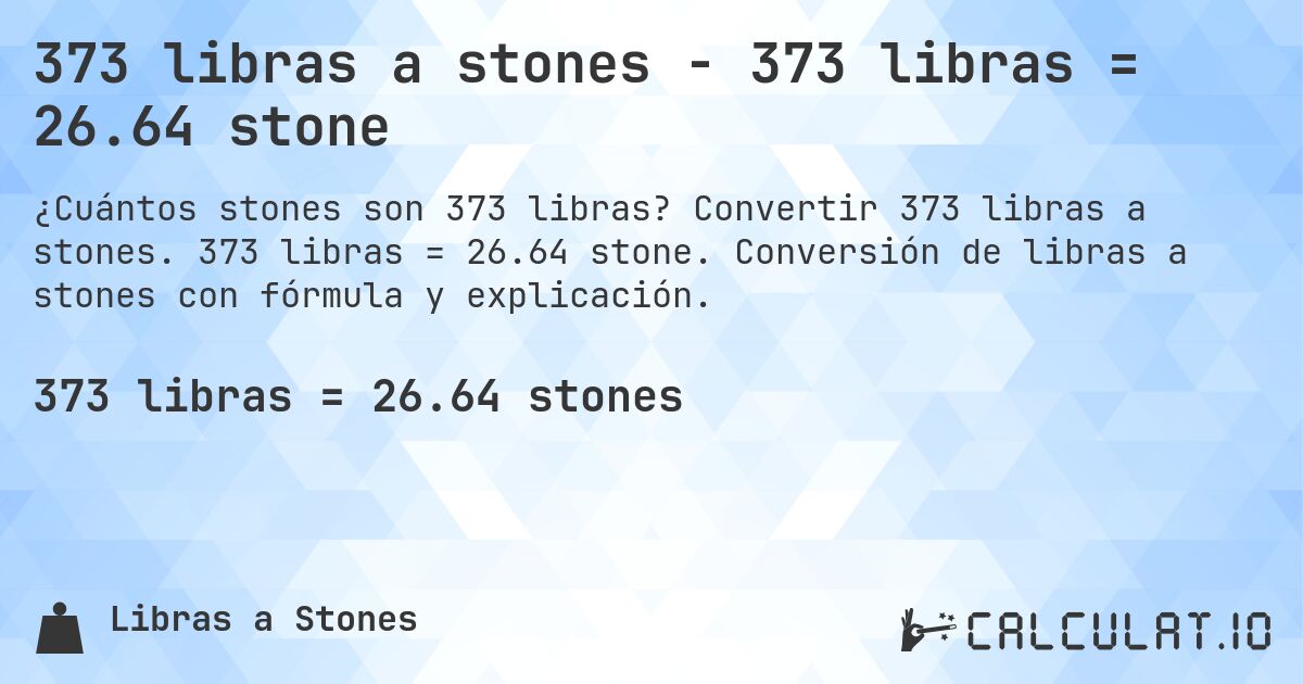 373 libras a stones - 373 libras = 26.64 stone. Convertir 373 libras a stones. 373 libras = 26.64 stone. Conversión de libras a stones con fórmula y explicación.