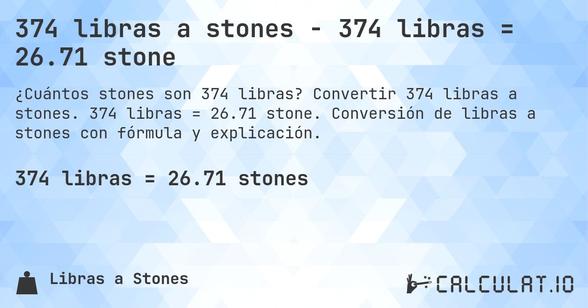 374 libras a stones - 374 libras = 26.71 stone. Convertir 374 libras a stones. 374 libras = 26.71 stone. Conversión de libras a stones con fórmula y explicación.