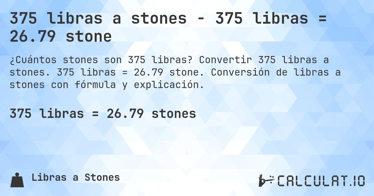 375 libras a stones - 375 libras = 26.79 stone. Convertir 375 libras a stones. 375 libras = 26.79 stone. Conversión de libras a stones con fórmula y explicación.