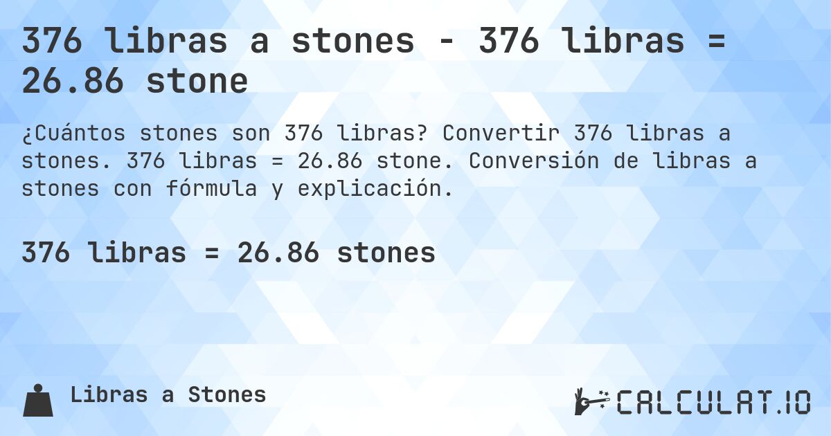 376 libras a stones - 376 libras = 26.86 stone. Convertir 376 libras a stones. 376 libras = 26.86 stone. Conversión de libras a stones con fórmula y explicación.