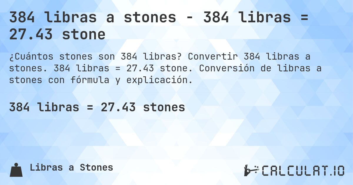 384 libras a stones - 384 libras = 27.43 stone. Convertir 384 libras a stones. 384 libras = 27.43 stone. Conversión de libras a stones con fórmula y explicación.
