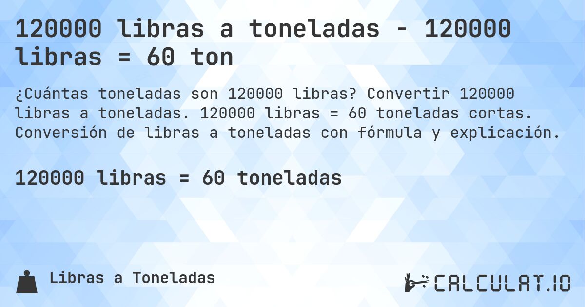 120000 libras a toneladas - 120000 libras = 60 ton. Convertir 120000 libras a toneladas. 120000 libras = 60 toneladas cortas. Conversión de libras a toneladas con fórmula y explicación.