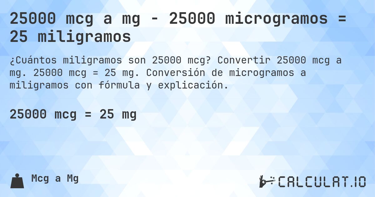 25000 mcg a mg - 25000 microgramos = 25 miligramos. Convertir 25000 mcg a mg. 25000 mcg = 25 mg. Conversión de microgramos a miligramos con fórmula y explicación.
