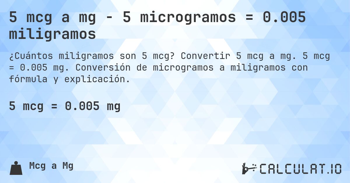 5 mcg a mg - 5 microgramos = 0.005 miligramos. Convertir 5 mcg a mg. 5 mcg = 0.005 mg. Conversión de microgramos a miligramos con fórmula y explicación.