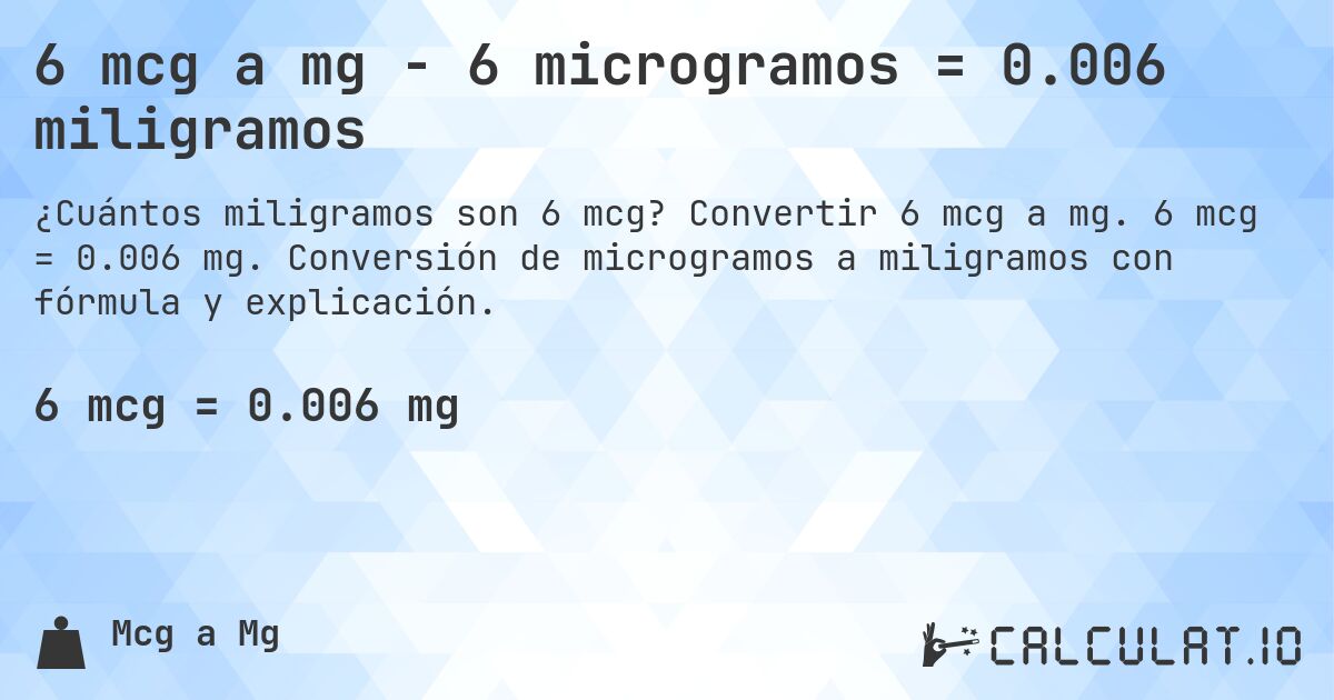 6 mcg a mg - 6 microgramos = 0.006 miligramos. Convertir 6 mcg a mg. 6 mcg = 0.006 mg. Conversión de microgramos a miligramos con fórmula y explicación.