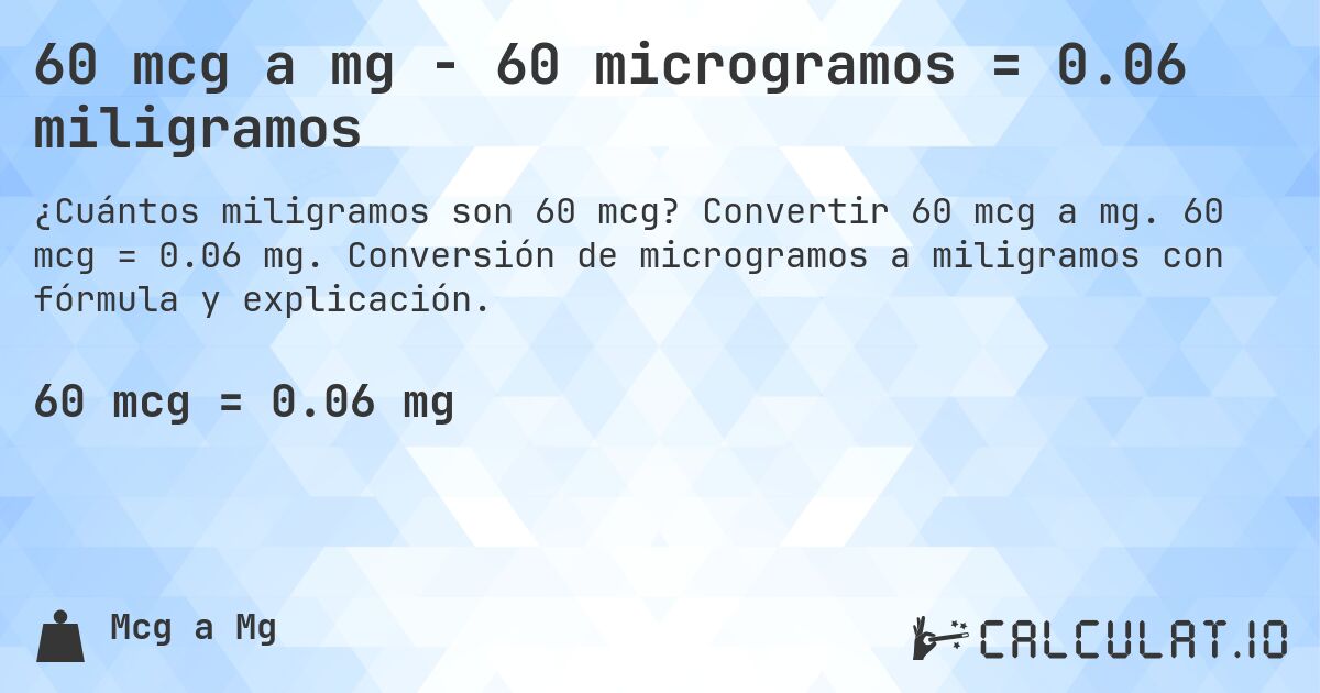 60 mcg a mg - 60 microgramos = 0.06 miligramos. Convertir 60 mcg a mg. 60 mcg = 0.06 mg. Conversión de microgramos a miligramos con fórmula y explicación.