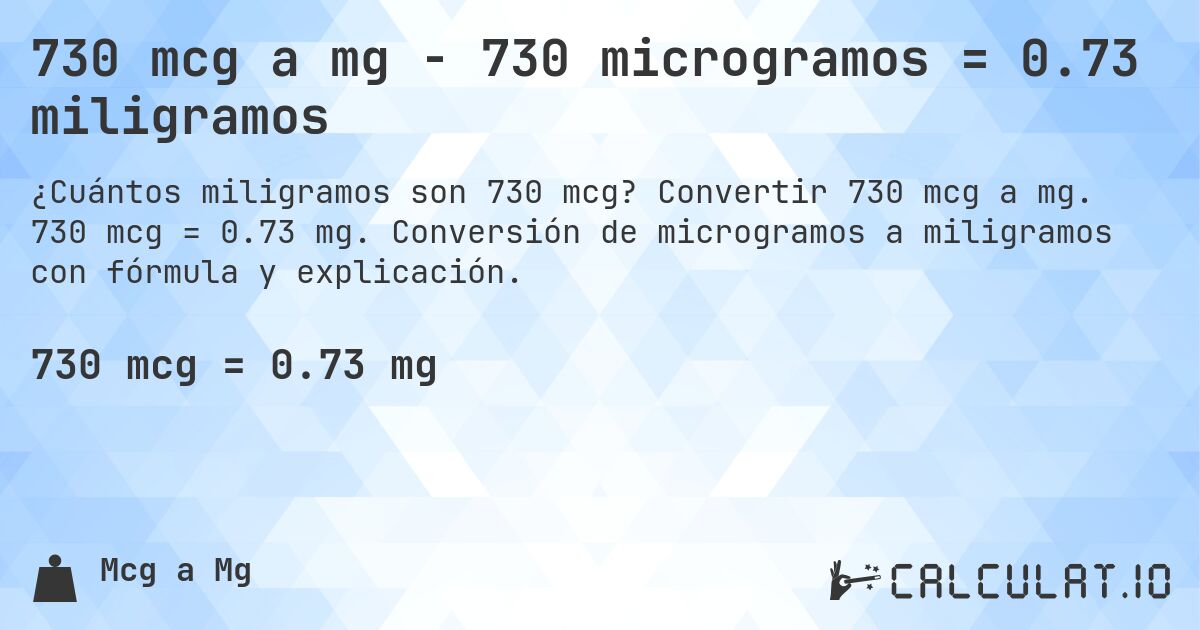 730 mcg a mg - 730 microgramos = 0.73 miligramos. Convertir 730 mcg a mg. 730 mcg = 0.73 mg. Conversión de microgramos a miligramos con fórmula y explicación.