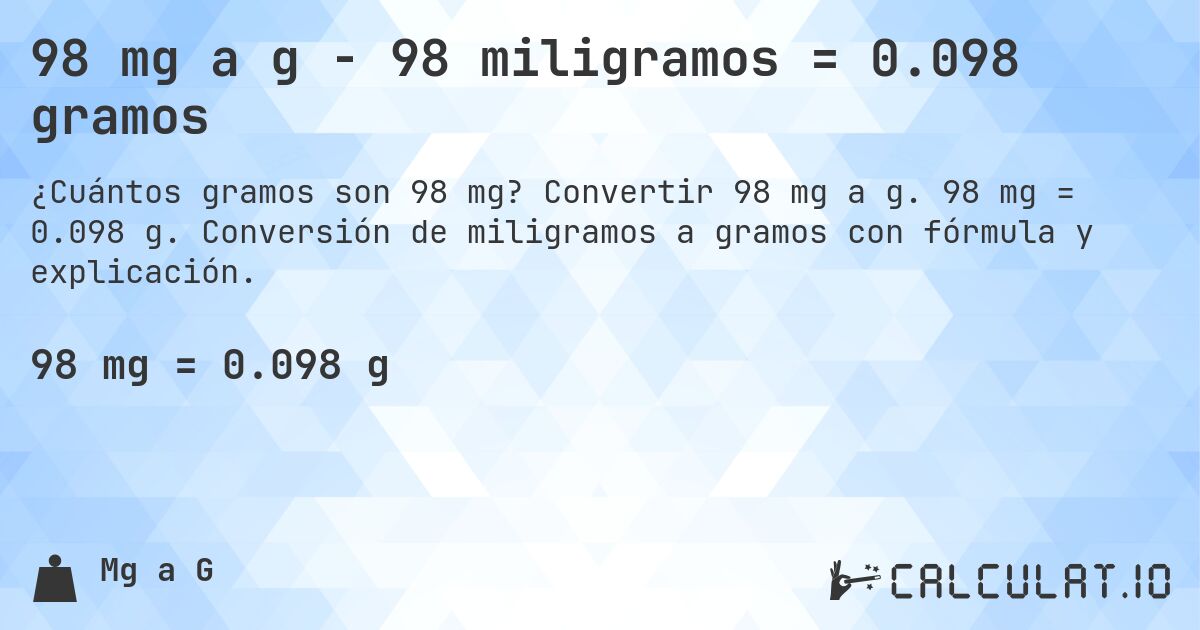 98 mg a g - 98 miligramos = 0.098 gramos. Convertir 98 mg a g. 98 mg = 0.098 g. Conversión de miligramos a gramos con fórmula y explicación.