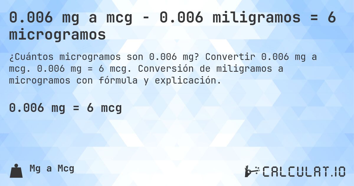 0.006 mg a mcg - 0.006 miligramos = 6 microgramos. Convertir 0.006 mg a mcg. 0.006 mg = 6 mcg. Conversión de miligramos a microgramos con fórmula y explicación.