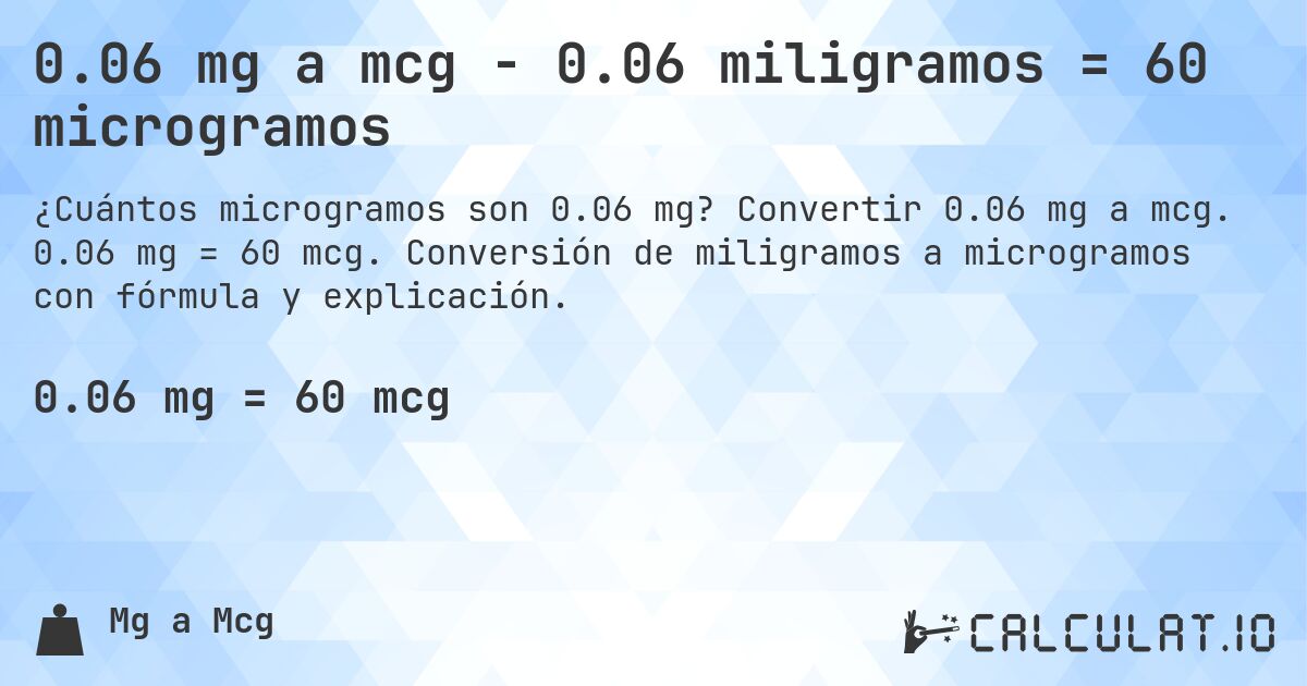 0.06 mg a mcg - 0.06 miligramos = 60 microgramos. Convertir 0.06 mg a mcg. 0.06 mg = 60 mcg. Conversión de miligramos a microgramos con fórmula y explicación.