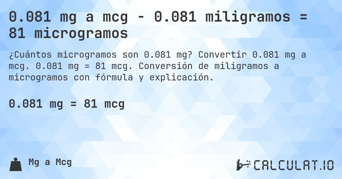 0.081 mg a mcg - 0.081 miligramos = 81 microgramos. Convertir 0.081 mg a mcg. 0.081 mg = 81 mcg. Conversión de miligramos a microgramos con fórmula y explicación.