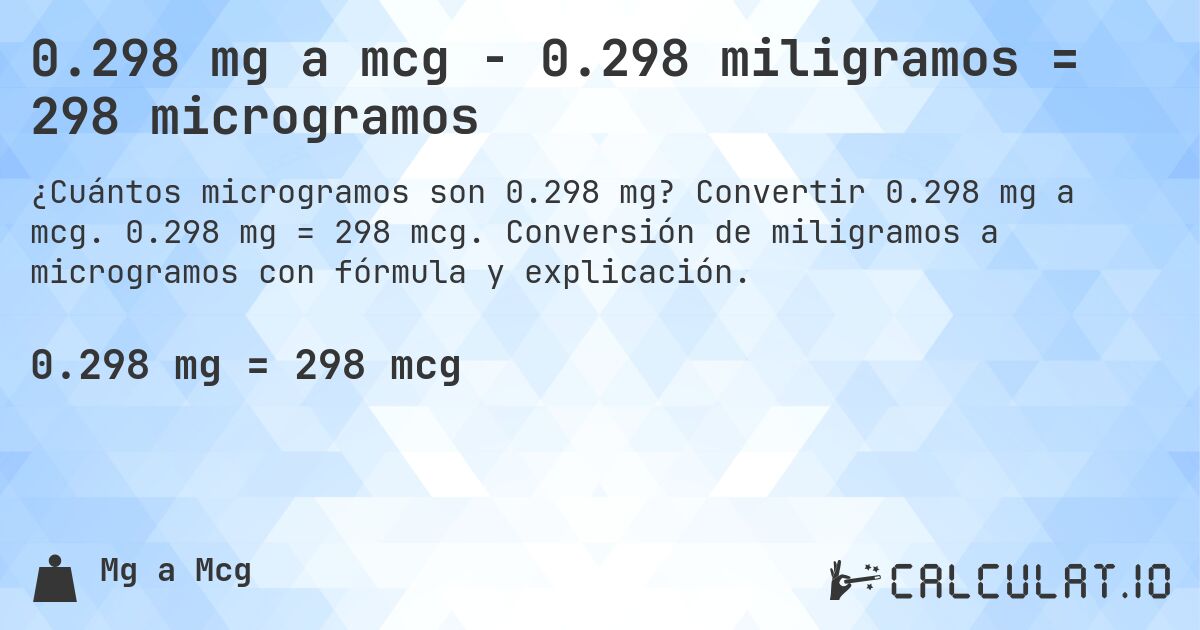 0.298 mg a mcg - 0.298 miligramos = 298 microgramos. Convertir 0.298 mg a mcg. 0.298 mg = 298 mcg. Conversión de miligramos a microgramos con fórmula y explicación.