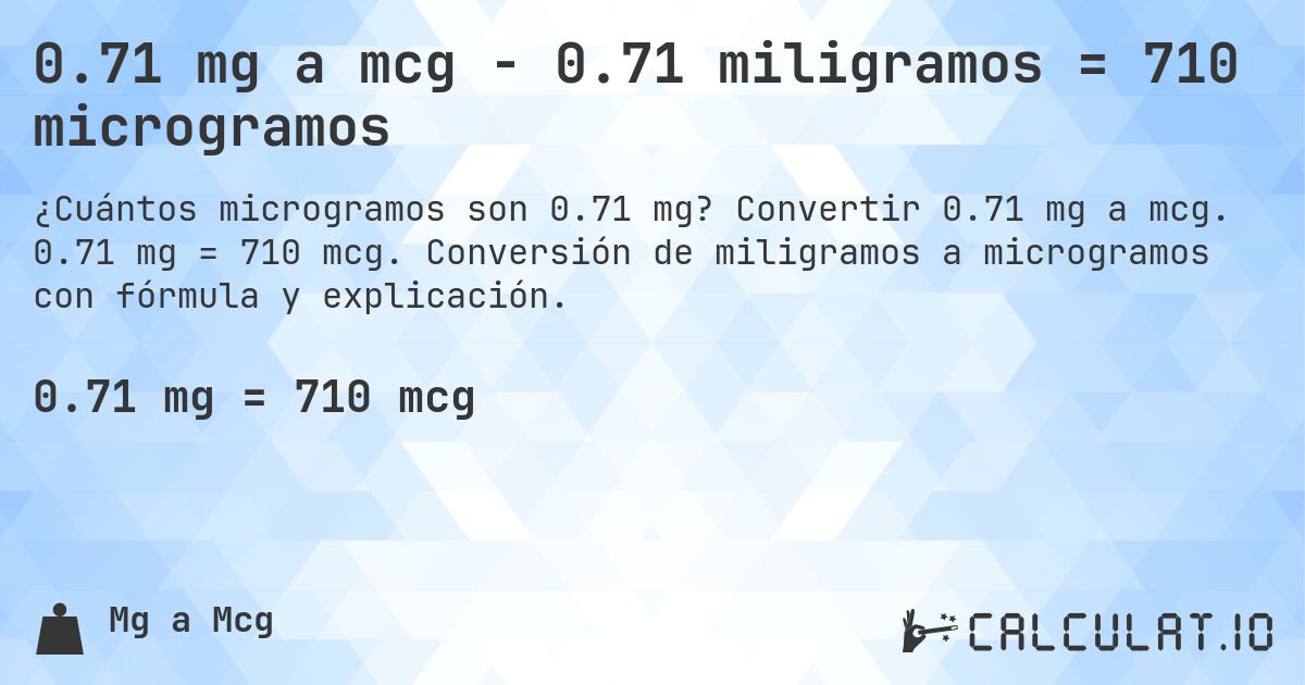 0.71 mg a mcg - 0.71 miligramos = 710 microgramos. Convertir 0.71 mg a mcg. 0.71 mg = 710 mcg. Conversión de miligramos a microgramos con fórmula y explicación.