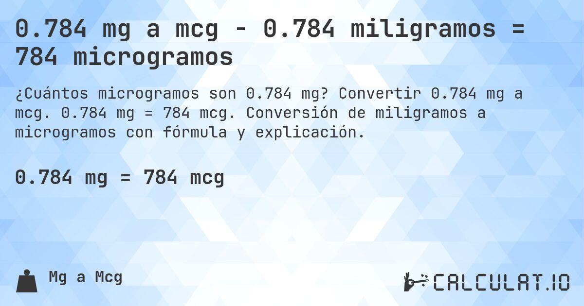 0.784 mg a mcg - 0.784 miligramos = 784 microgramos. Convertir 0.784 mg a mcg. 0.784 mg = 784 mcg. Conversión de miligramos a microgramos con fórmula y explicación.
