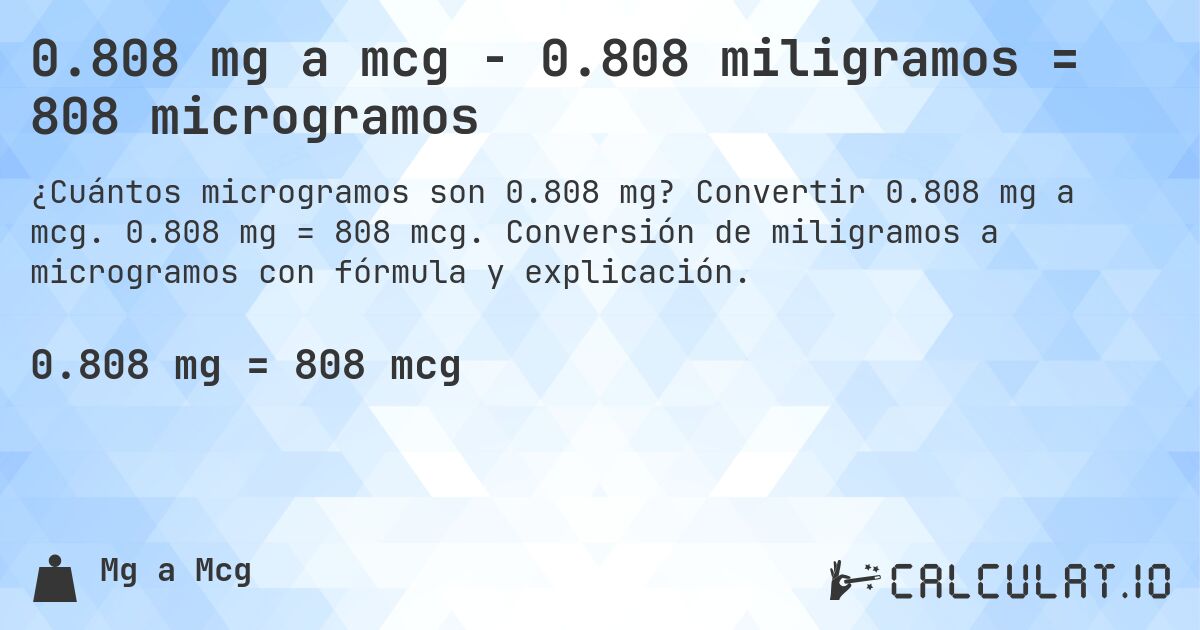 0.808 mg a mcg - 0.808 miligramos = 808 microgramos. Convertir 0.808 mg a mcg. 0.808 mg = 808 mcg. Conversión de miligramos a microgramos con fórmula y explicación.