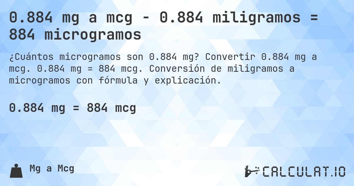 0.884 mg a mcg - 0.884 miligramos = 884 microgramos. Convertir 0.884 mg a mcg. 0.884 mg = 884 mcg. Conversión de miligramos a microgramos con fórmula y explicación.