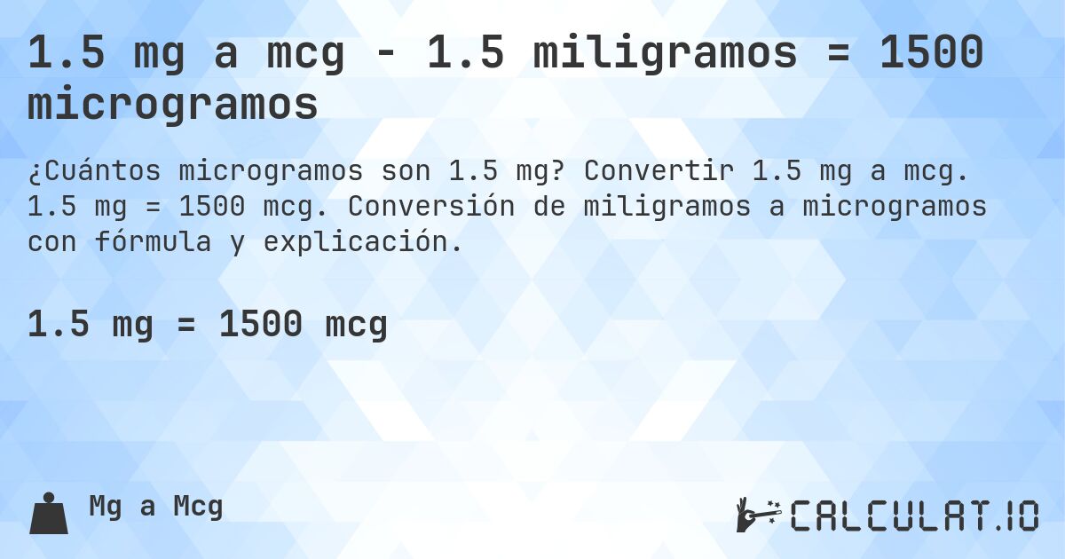 1.5 mg a mcg - 1.5 miligramos = 1500 microgramos. Convertir 1.5 mg a mcg. 1.5 mg = 1500 mcg. Conversión de miligramos a microgramos con fórmula y explicación.