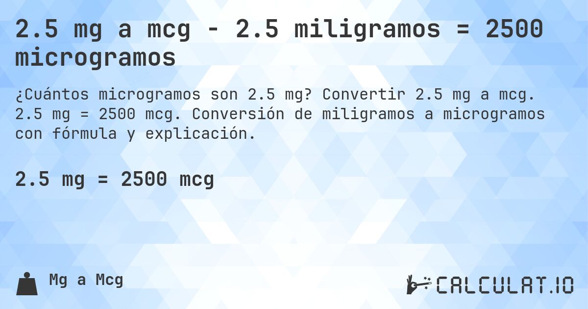 2.5 mg a mcg - 2.5 miligramos = 2500 microgramos. Convertir 2.5 mg a mcg. 2.5 mg = 2500 mcg. Conversión de miligramos a microgramos con fórmula y explicación.