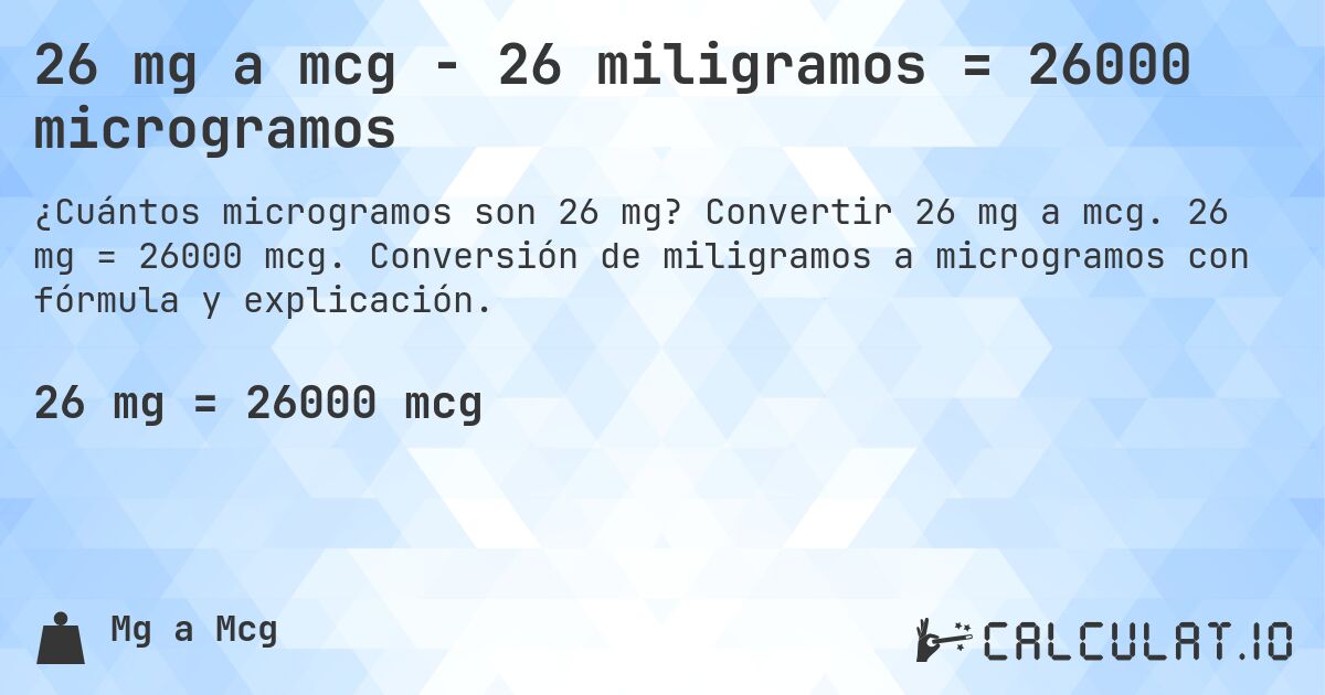 26 mg a mcg - 26 miligramos = 26000 microgramos. Convertir 26 mg a mcg. 26 mg = 26000 mcg. Conversión de miligramos a microgramos con fórmula y explicación.