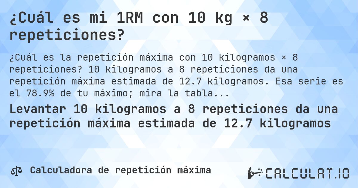 ¿Cuál es mi 1RM con 10 kg × 8 repeticiones?. 10 kilogramos a 8 repeticiones da una repetición máxima estimada de 12.7 kilogramos. Esa serie es el 78.9% de tu máximo; mira la tabla completa.