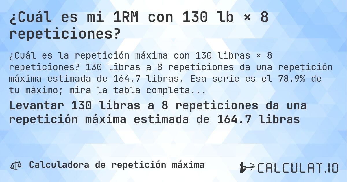 ¿Cuál es mi 1RM con 130 lb × 8 repeticiones?. 130 libras a 8 repeticiones da una repetición máxima estimada de 164.7 libras. Esa serie es el 78.9% de tu máximo; mira la tabla completa.