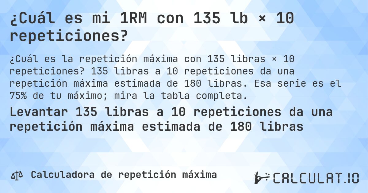 ¿Cuál es mi 1RM con 135 lb × 10 repeticiones?. 135 libras a 10 repeticiones da una repetición máxima estimada de 180 libras. Esa serie es el 75% de tu máximo; mira la tabla completa.